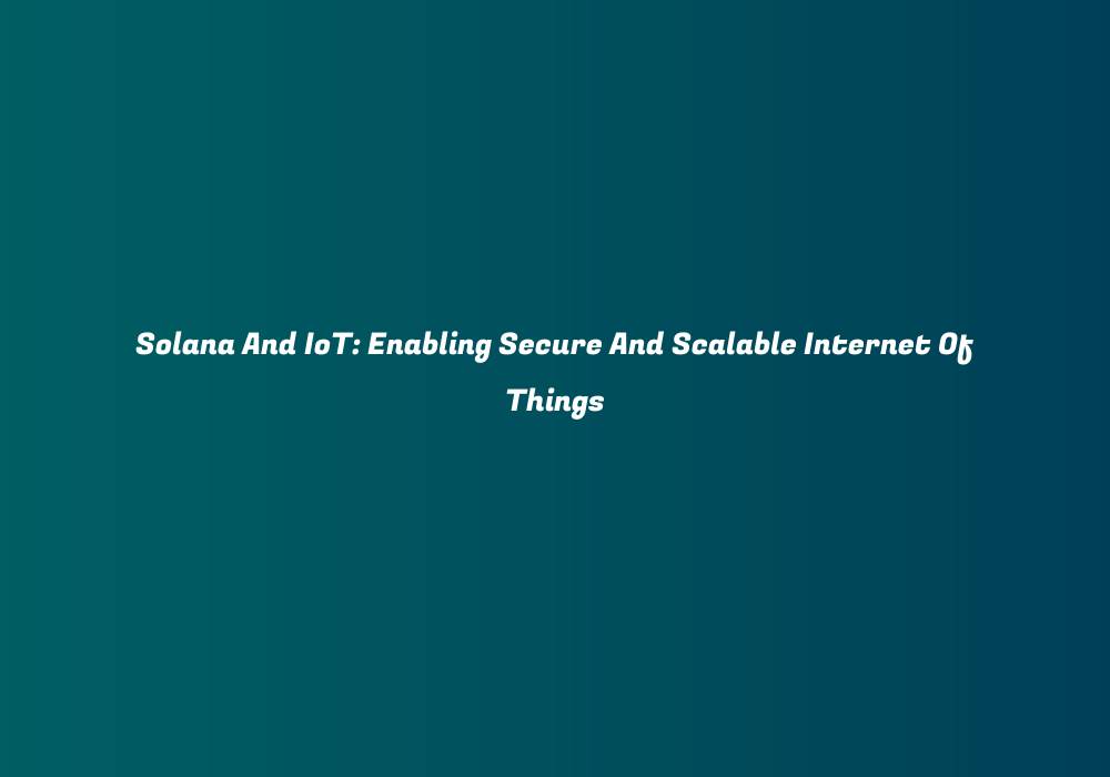 Solana And IoT: Enabling Secure And Scalable Internet Of Things