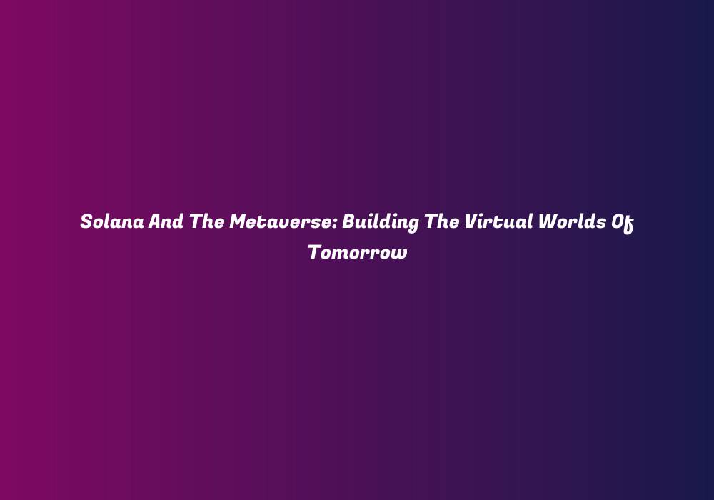 Solana And The Metaverse: Building The Virtual Worlds Of Tomorrow