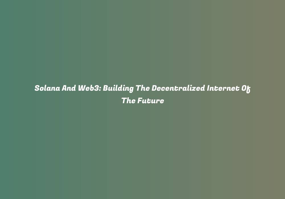 Solana And Web3: Building The Decentralized Internet Of The Future