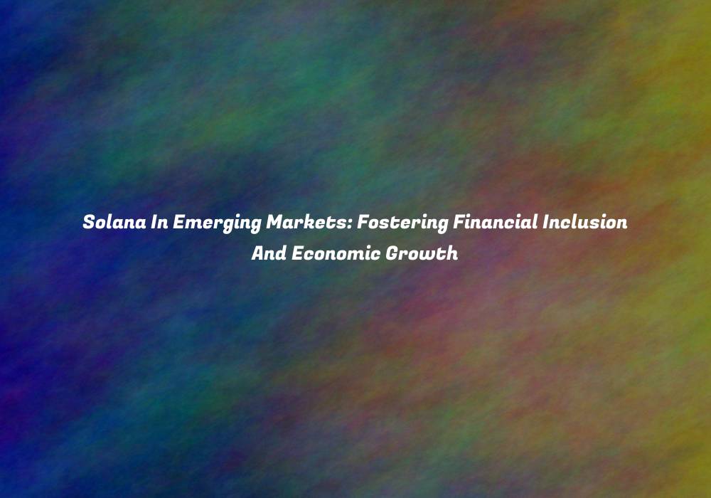 Solana In Emerging Markets: Fostering Financial Inclusion And Economic Growth