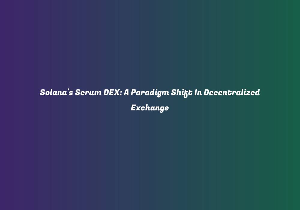 Solana’s Serum DEX: A Paradigm Shift In Decentralized Exchange